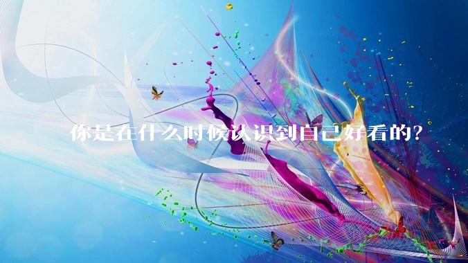 你是在什么时候认识到自己好看的？