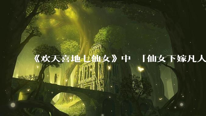 《欢天喜地七仙女》中 「仙女下嫁凡人」 的设定，在今天是否过时？