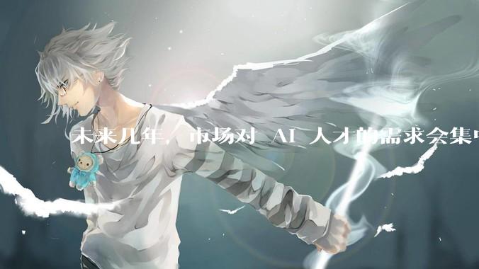 未来几年，市场对 AI 人才的需求会集中在哪几个方向？